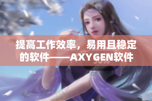 提高工作效率，易用且稳定的软件——AXYGEN软件新推出
