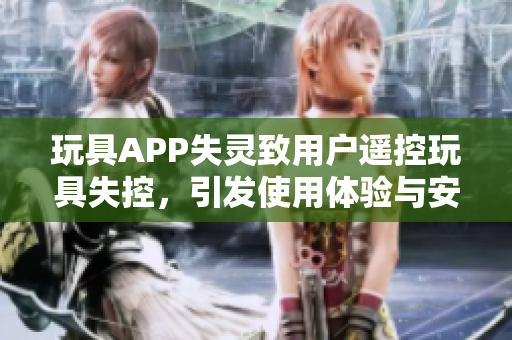 玩具APP失灵致用户遥控玩具失控，引发使用体验与安全风险