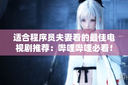 适合程序员夫妻看的最佳电视剧推荐：哔哩哔哩必看！