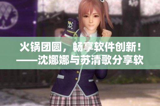 火锅团圆，畅享软件创新！——沈娜娜与苏清歌分享软件研发心得