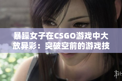 暴躁女子在CSGO游戏中大放异彩：突破空前的游戏技能！