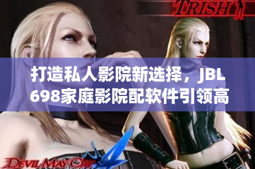 打造私人影院新选择，JBL 698家庭影院配软件引领高端智能家居时代