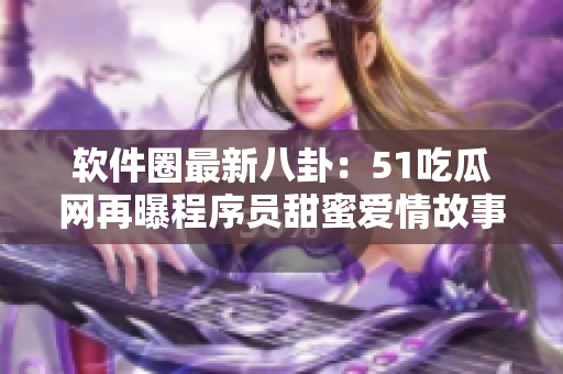 软件圈最新八卦：51吃瓜网再曝程序员甜蜜爱情故事