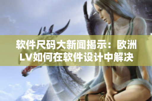 软件尺码大新闻揭示：欧洲LV如何在软件设计中解决尺码扩大问题？