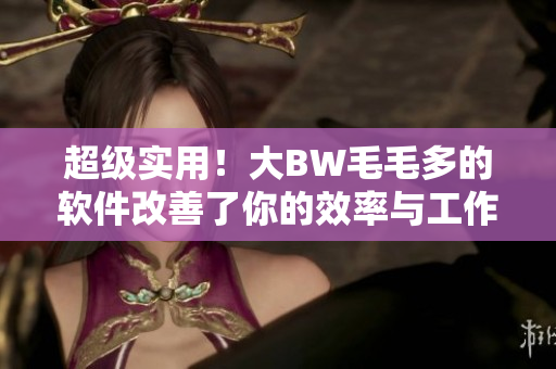 超级实用！大BW毛毛多的软件改善了你的效率与工作质量