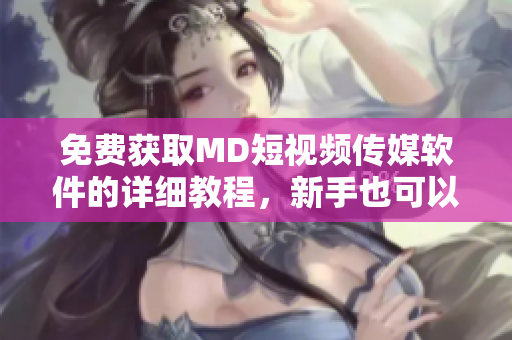 免费获取MD短视频传媒软件的详细教程，新手也可以轻松操作