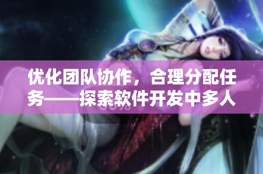 优化团队协作，合理分配任务——探索软件开发中多人轮换实践