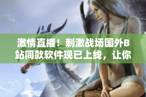激情直播！刺激战场国外B站同款软件现已上线，让你身临其境畅玩战斗！