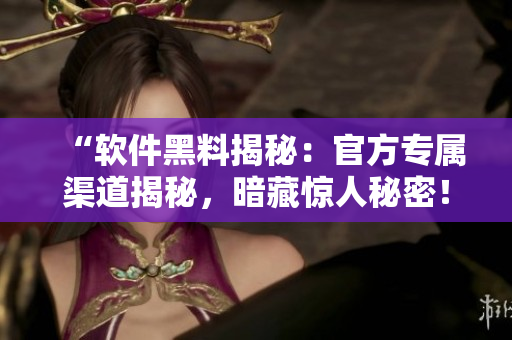 “软件黑料揭秘：官方专属渠道揭秘，暗藏惊人秘密！”