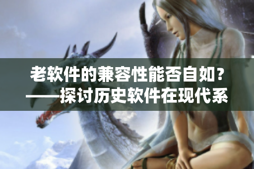 老软件的兼容性能否自如？——探讨历史软件在现代系统中的可用性