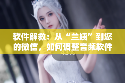 软件解救：从“兰姨”到您的微信，如何调整音频软件避免噪音打扰