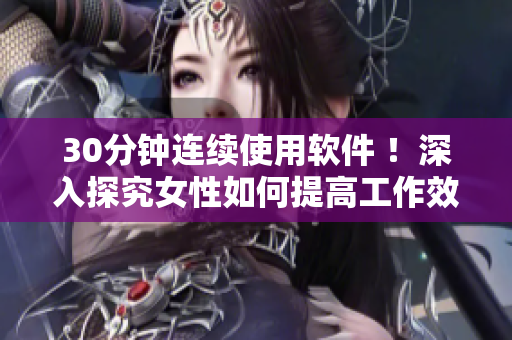 30分钟连续使用软件 ！深入探究女性如何提高工作效率