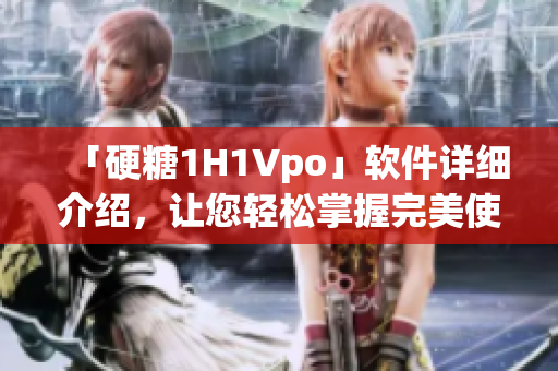 「硬糖1H1Vpo」软件详细介绍，让您轻松掌握完美使用技巧