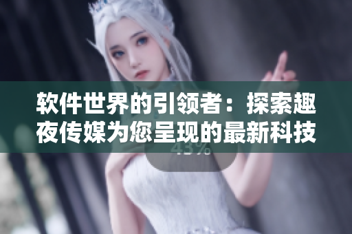 软件世界的引领者：探索趣夜传媒为您呈现的最新科技创新