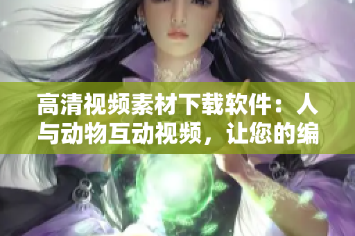 高清视频素材下载软件：人与动物互动视频，让您的编辑文稿更生动！