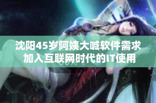 沈阳45岁阿姨大喊软件需求 加入互联网时代的IT使用