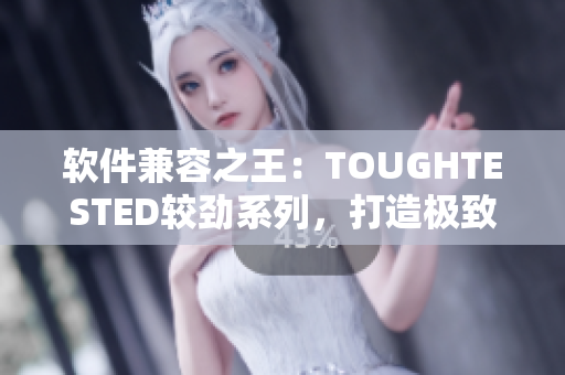 软件兼容之王：TOUGHTESTED较劲系列，打造极致防护与稳定性