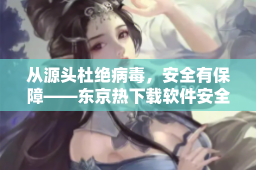 从源头杜绝病毒，安全有保障——东京热下载软件安全保障分享