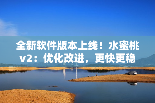全新软件版本上线！水蜜桃v2：优化改进，更快更稳定的使用体验