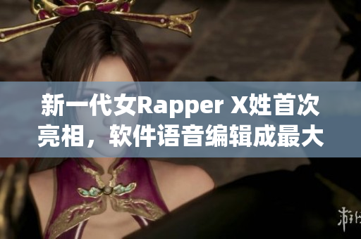 新一代女Rapper X姓首次亮相，软件语音编辑成最大亮点!
