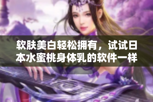 软肤美白轻松拥有，试试日本水蜜桃身体乳的软件一样的神奇功效！
