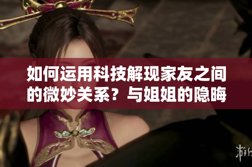 如何运用科技解现家友之间的微妙关系？与姐姐的隐晦关系