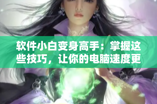 软件小白变身高手：掌握这些技巧，让你的电脑速度更快！