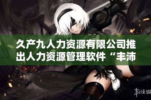 久产九人力资源有限公司推出人力资源管理软件“丰沛有鱼”