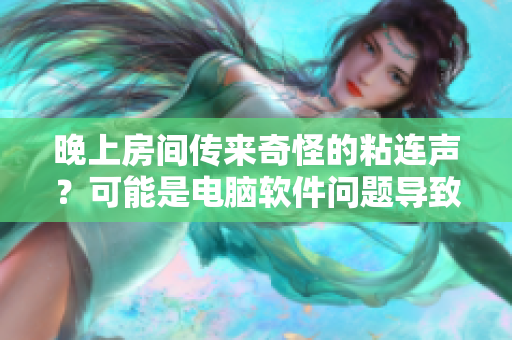 晚上房间传来奇怪的粘连声？可能是电脑软件问题导致的！