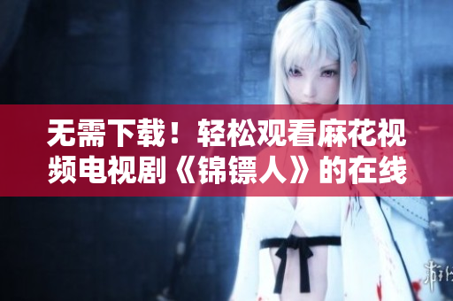 无需下载！轻松观看麻花视频电视剧《锦镖人》的在线软件分享