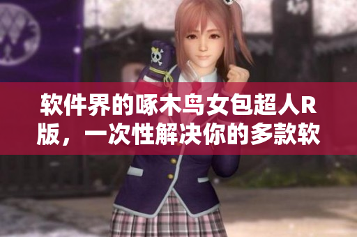 软件界的啄木鸟女包超人R版，一次性解决你的多款软件需求！
