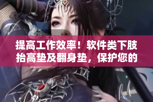 提高工作效率！软件类下肢抬高垫及翻身垫，保护您的身体健康