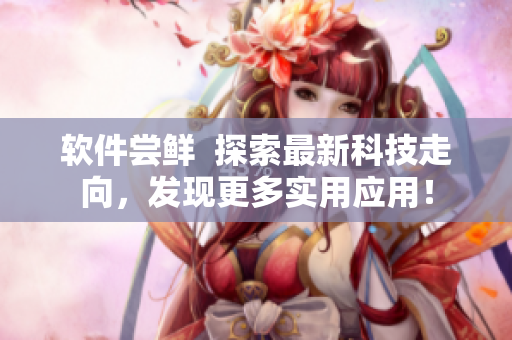 软件尝鲜  探索最新科技走向，发现更多实用应用！