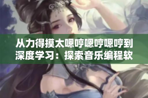 从力得摸太嗯哼嗯哼嗯哼到深度学习：探索音乐编程软件的演化历程