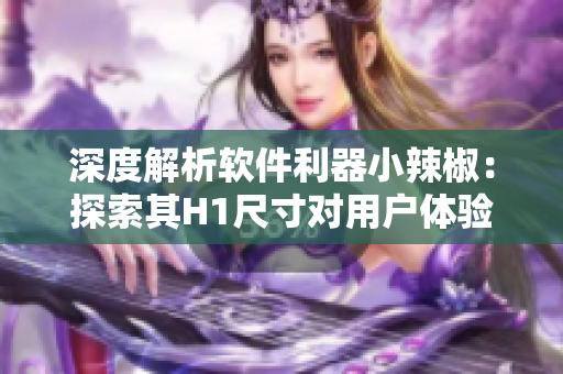 深度解析软件利器小辣椒：探索其H1尺寸对用户体验的影响