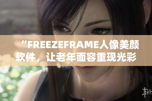 “FREEZEFRAME人像美颜软件，让老年面容重现光彩”