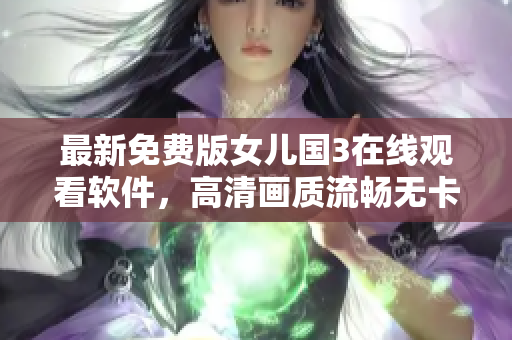 最新免费版女儿国3在线观看软件，高清画质流畅无卡顿