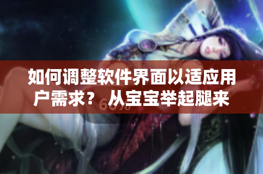 如何调整软件界面以适应用户需求？ 从宝宝举起腿来靠墙上的体位学习