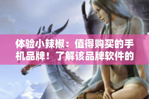 体验小辣椒：值得购买的手机品牌！了解该品牌软件的优势及使用体验
