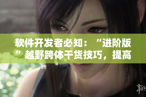 软件开发者必知：“进阶版”越野跨体干货技巧，提高开发效率