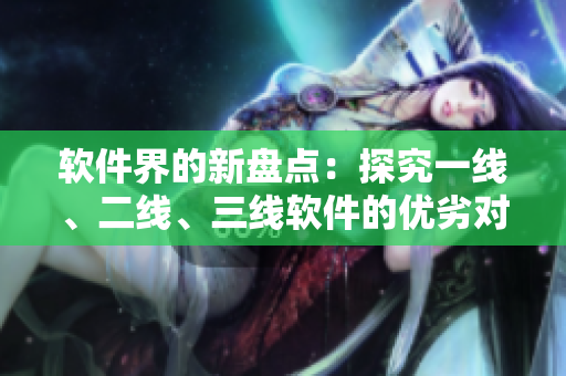 软件界的新盘点：探究一线、二线、三线软件的优劣对比