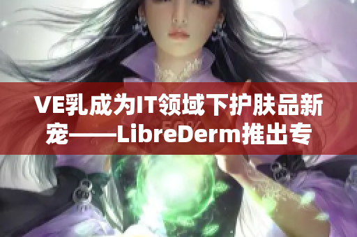 VE乳成为IT领域下护肤品新宠——LibreDerm推出专用软件