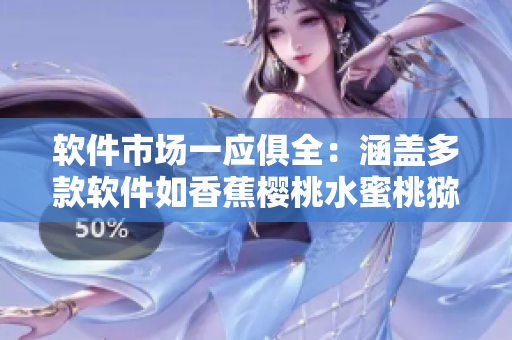 软件市场一应俱全：涵盖多款软件如香蕉樱桃水蜜桃猕猴桃菠萝般多样化