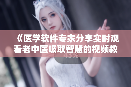 《医学软件专家分享实时观看老中医吸取智慧的视频教程》