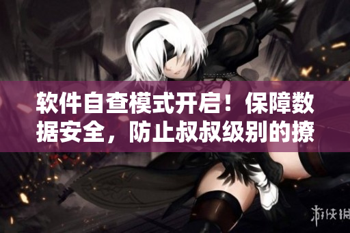 软件自查模式开启！保障数据安全，防止叔叔级别的撩妹攻势
