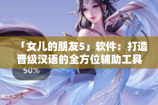 「女儿的朋友5」软件：打造晋级汉语的全方位辅助工具！