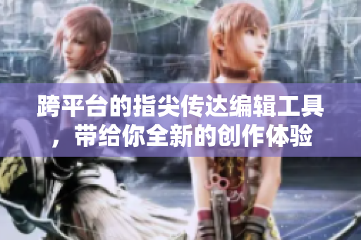 跨平台的指尖传达编辑工具，带给你全新的创作体验