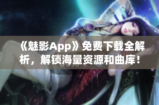《魅影App》免费下载全解析，解锁海量资源和曲库！