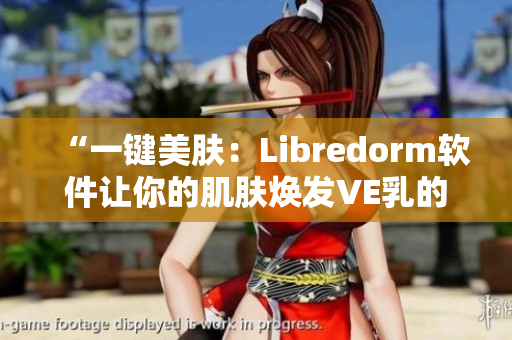 “一键美肤：Libredorm软件让你的肌肤焕发VE乳的光彩”
