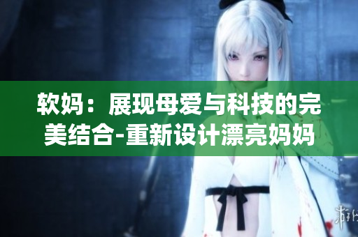 软妈：展现母爱与科技的完美结合-重新设计漂亮妈妈的Logo